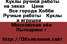 Куклы ручной работы на заказ  › Цена ­ 1 500 - Все города Хобби. Ручные работы » Куклы и игрушки   . Московская обл.,Лыткарино г.
